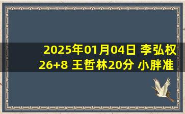 2025年01月04日 李弘权26+8 王哲林20分 小胖准三双 上海力克宁波豪取12连胜